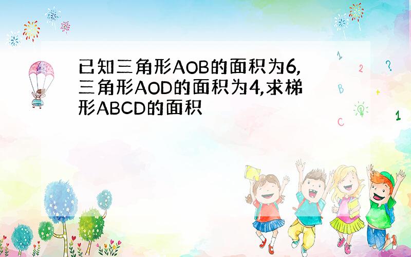 已知三角形AOB的面积为6,三角形AOD的面积为4,求梯形ABCD的面积