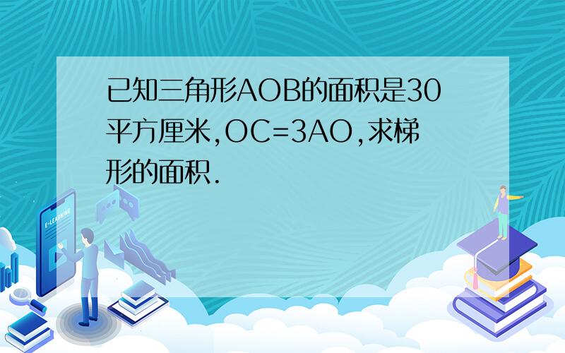 已知三角形AOB的面积是30平方厘米,OC=3AO,求梯形的面积.