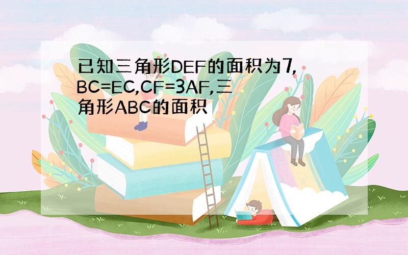 已知三角形DEF的面积为7,BC=EC,CF=3AF,三角形ABC的面积