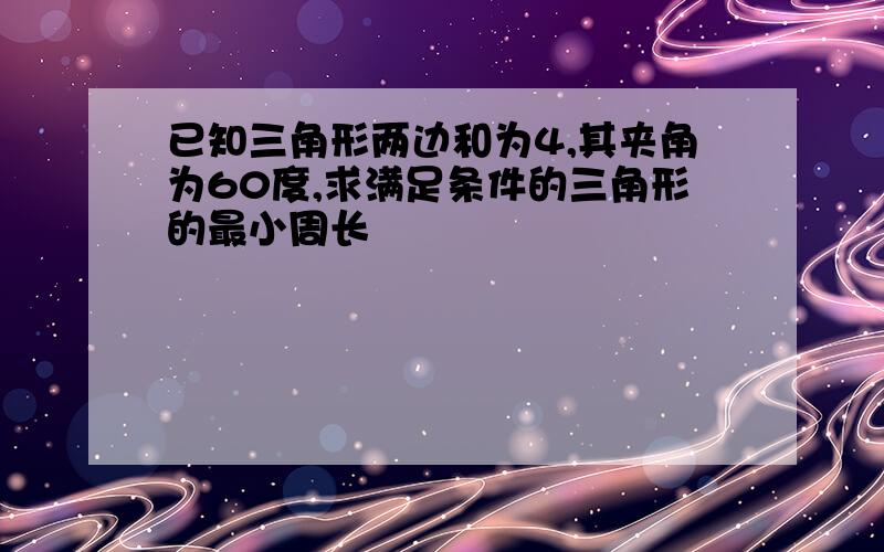 已知三角形两边和为4,其夹角为60度,求满足条件的三角形的最小周长