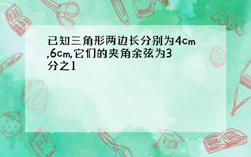 已知三角形两边长分别为4cm,6cm,它们的夹角余弦为3分之1