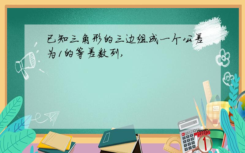 已知三角形的三边组成一个公差为1的等差数列,