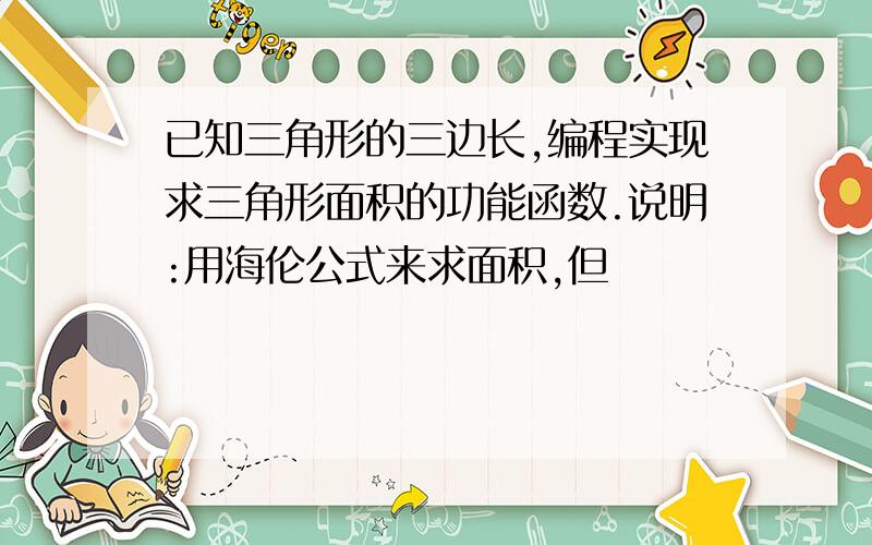 已知三角形的三边长,编程实现求三角形面积的功能函数.说明:用海伦公式来求面积,但