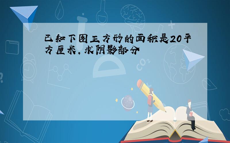 已知下图正方形的面积是20平方厘米,求阴影部分