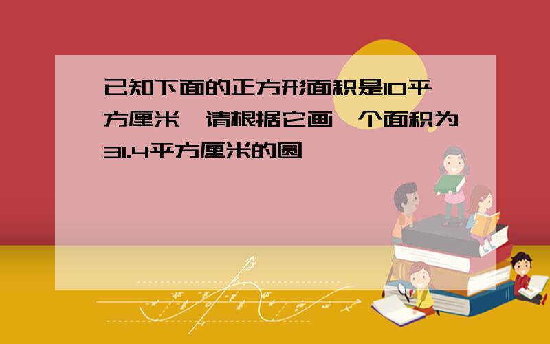 已知下面的正方形面积是10平方厘米,请根据它画一个面积为31.4平方厘米的圆