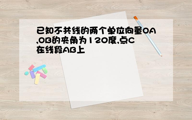 已知不共线的两个单位向量OA,OB的夹角为120度,点C在线段AB上