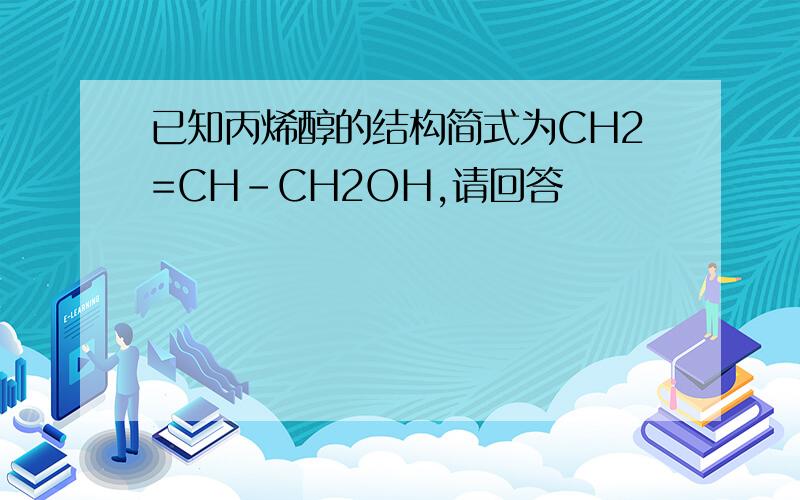 已知丙烯醇的结构简式为CH2=CH-CH2OH,请回答