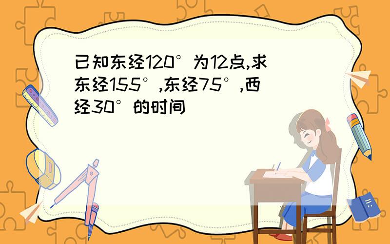 已知东经120°为12点,求东经155°,东经75°,西经30°的时间