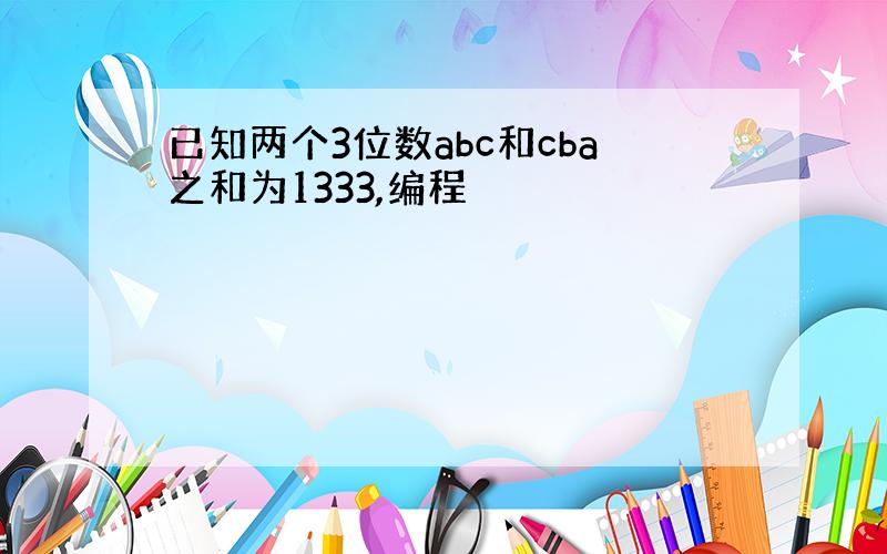 已知两个3位数abc和cba之和为1333,编程