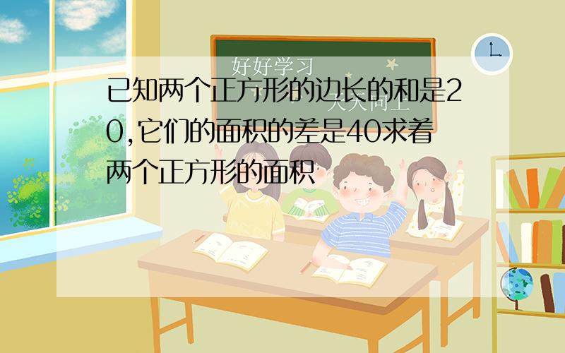 已知两个正方形的边长的和是20,它们的面积的差是40求着两个正方形的面积