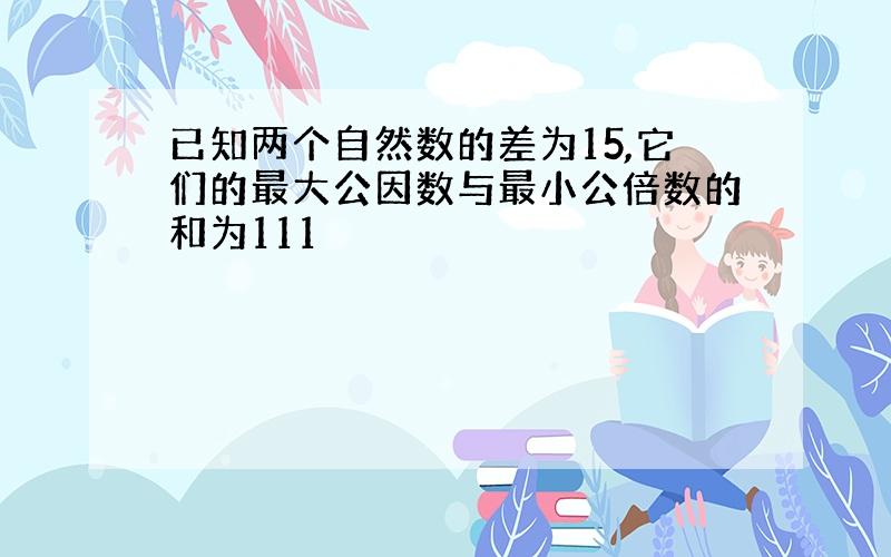 已知两个自然数的差为15,它们的最大公因数与最小公倍数的和为111