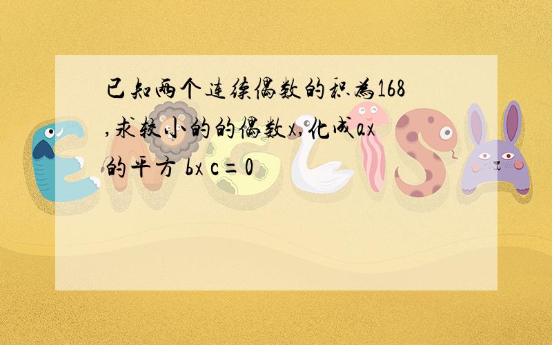 已知两个连续偶数的积为168,求较小的的偶数x,化成ax的平方 bx c=0