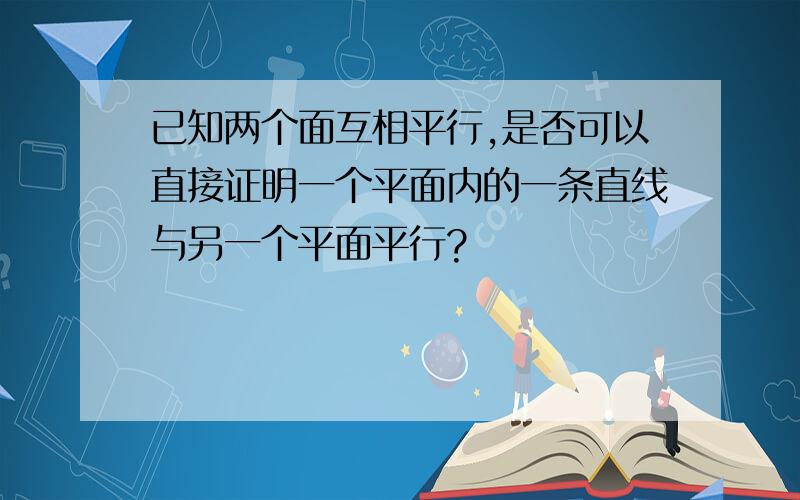 已知两个面互相平行,是否可以直接证明一个平面内的一条直线与另一个平面平行?