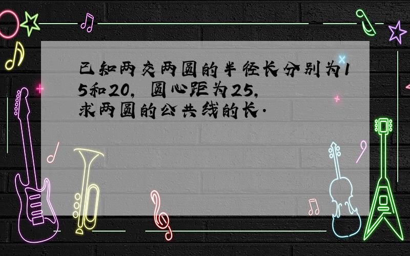 已知两交两圆的半径长分别为15和20, 圆心距为25, 求两圆的公共线的长.