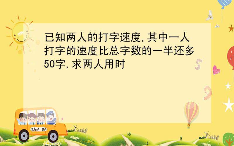 已知两人的打字速度,其中一人打字的速度比总字数的一半还多50字,求两人用时