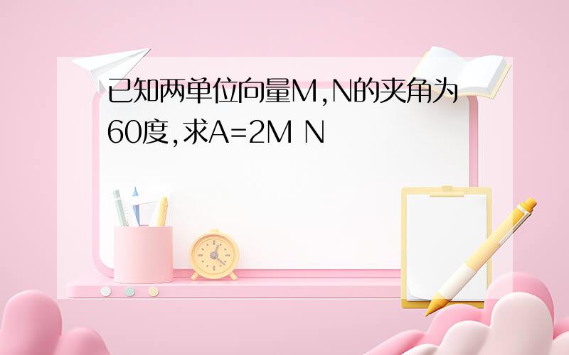 已知两单位向量M,N的夹角为60度,求A=2M N