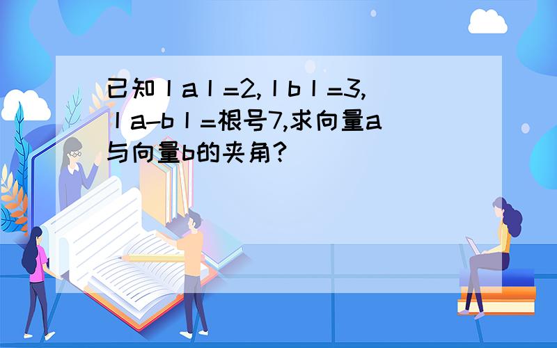 已知丨a丨=2,丨b丨=3,丨a-b丨=根号7,求向量a与向量b的夹角?