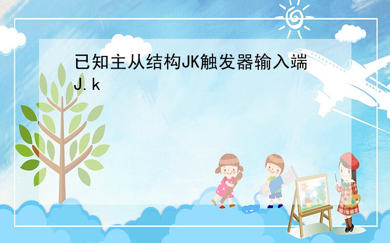 已知主从结构JK触发器输入端J.k