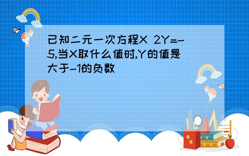 已知二元一次方程X 2Y=-5,当X取什么值时,Y的值是大于-1的负数