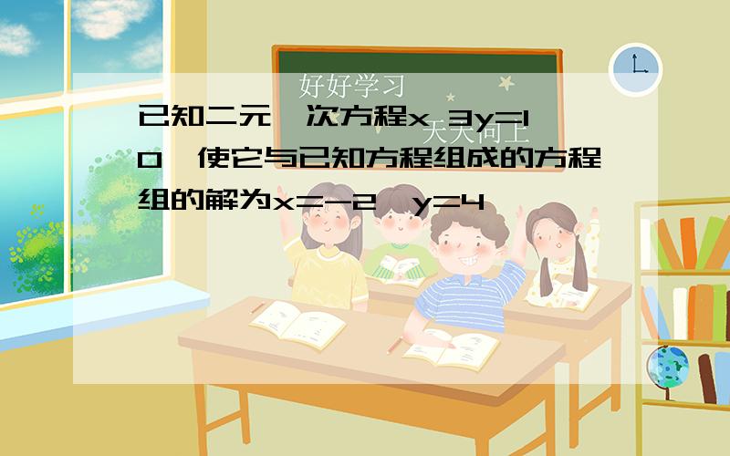 已知二元一次方程x 3y=10,使它与已知方程组成的方程组的解为x=-2,y=4