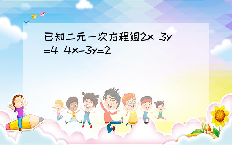 已知二元一次方程组2x 3y=4 4x-3y=2