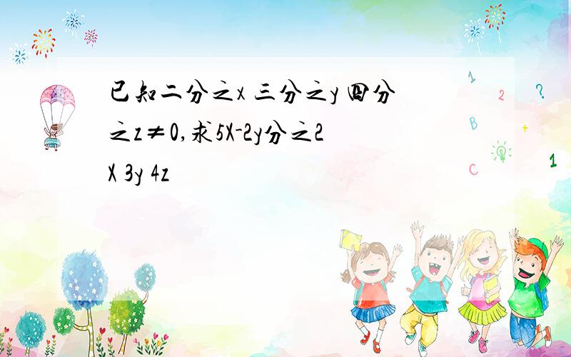 已知二分之x 三分之y 四分之z≠0,求5X-2y分之2X 3y 4z