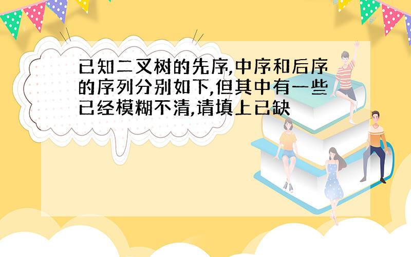 已知二叉树的先序,中序和后序的序列分别如下,但其中有一些已经模糊不清,请填上已缺