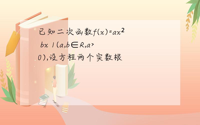 已知二次函数f(x)=ax² bx 1(a,b∈R,a>0),设方程两个实数根