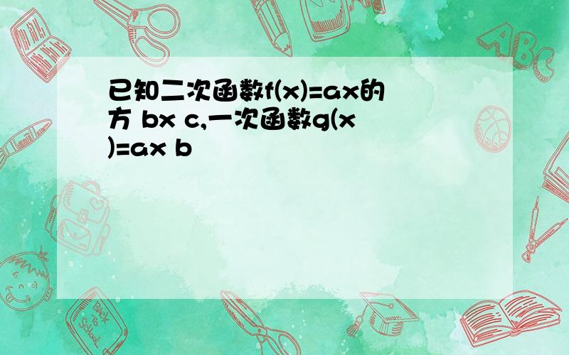 已知二次函数f(x)=ax的方 bx c,一次函数g(x)=ax b