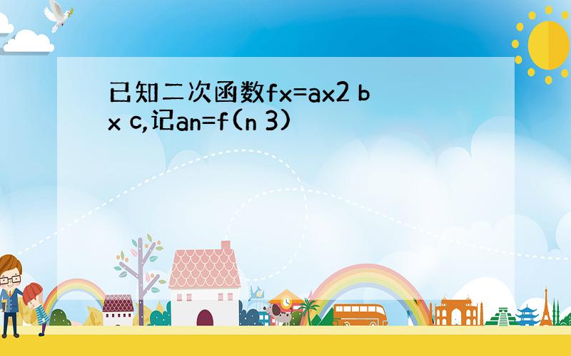 已知二次函数fx=ax2 bx c,记an=f(n 3)