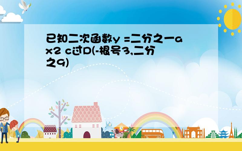 已知二次函数y =二分之一ax2 c过D(-根号3,二分之9)