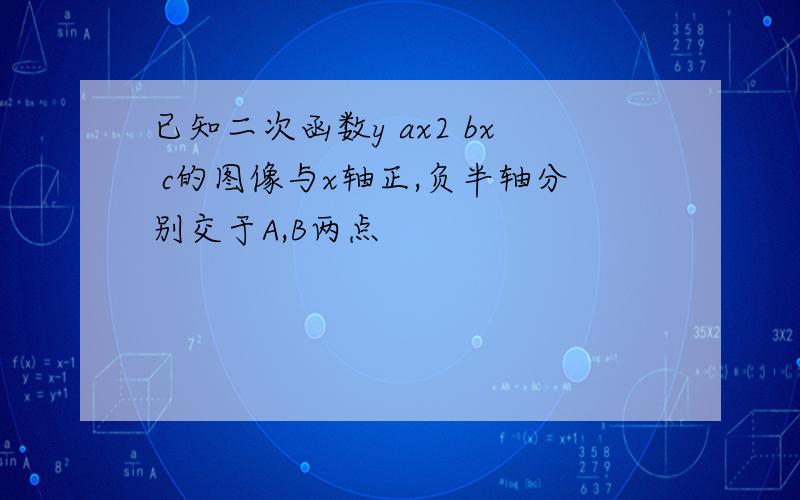 已知二次函数y ax2 bx c的图像与x轴正,负半轴分别交于A,B两点