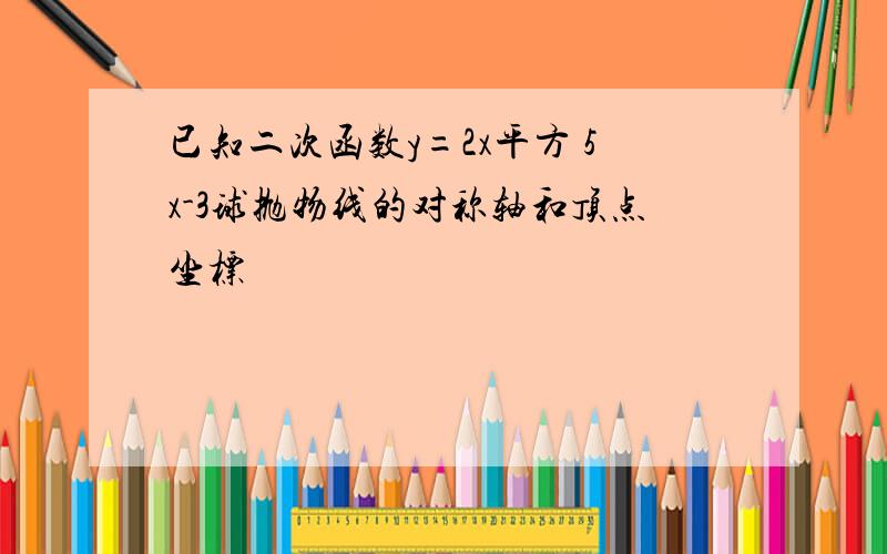 已知二次函数y=2x平方 5x-3球抛物线的对称轴和顶点坐标