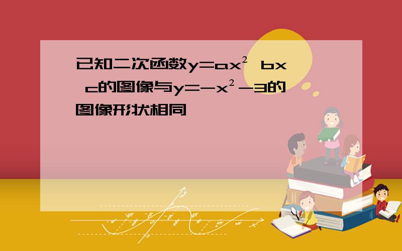 已知二次函数y=ax² bx c的图像与y=-x²-3的图像形状相同