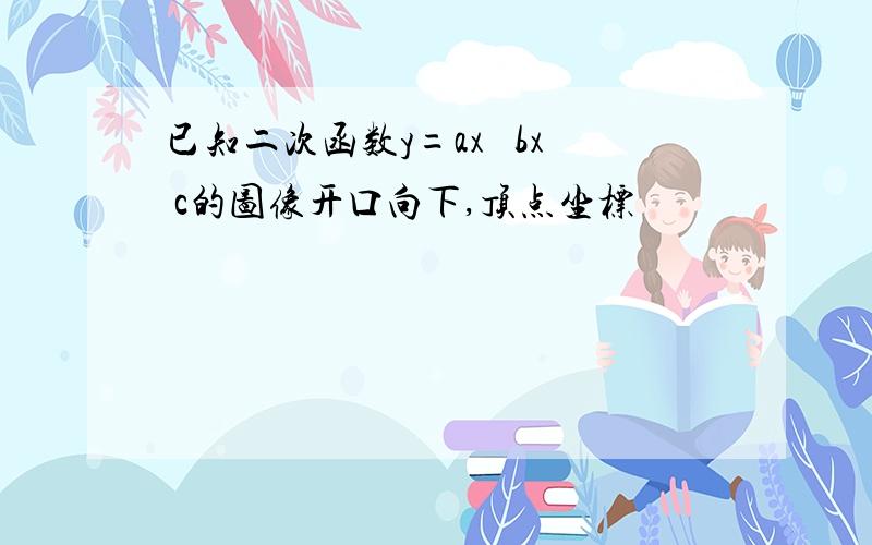 已知二次函数y=ax² bx c的图像开口向下,顶点坐标