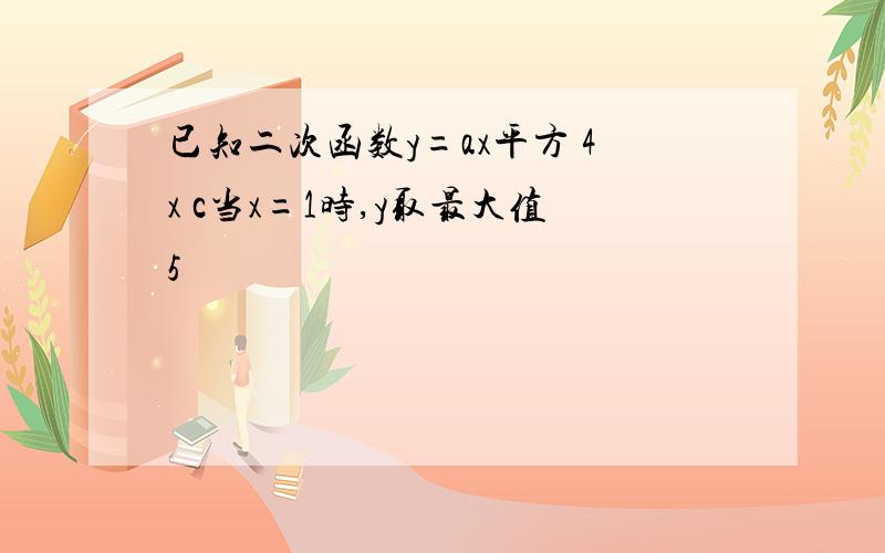 已知二次函数y=ax平方 4x c当x=1时,y取最大值5