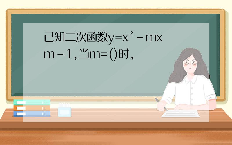 已知二次函数y=x²-mx m-1,当m=()时,