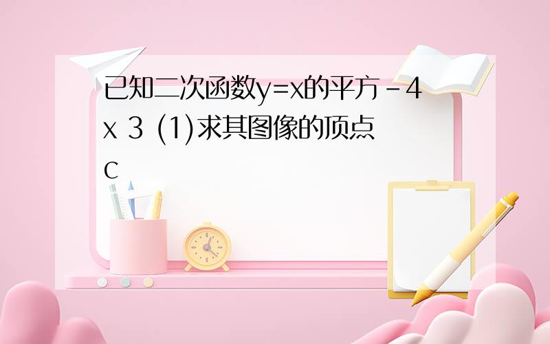 已知二次函数y=x的平方-4x 3 (1)求其图像的顶点c