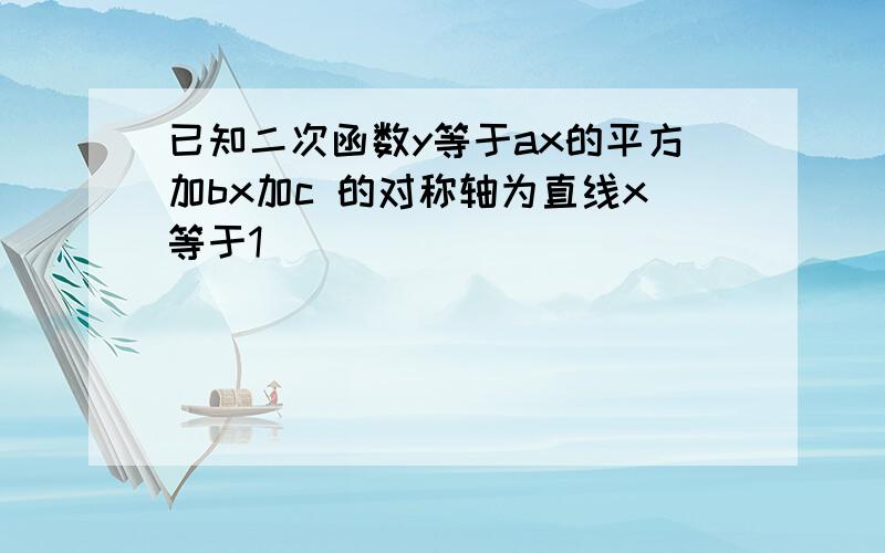 已知二次函数y等于ax的平方加bx加c 的对称轴为直线x等于1