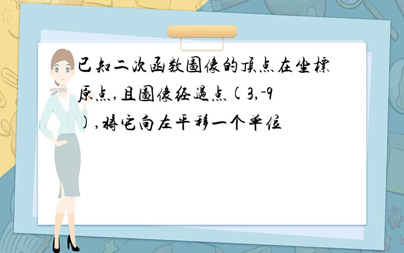 已知二次函数图像的顶点在坐标原点,且图像经过点(3,-9),将它向左平移一个单位