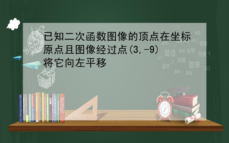 已知二次函数图像的顶点在坐标原点且图像经过点(3,-9)将它向左平移