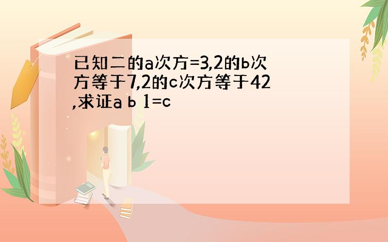 已知二的a次方=3,2的b次方等于7,2的c次方等于42,求证a b 1=c