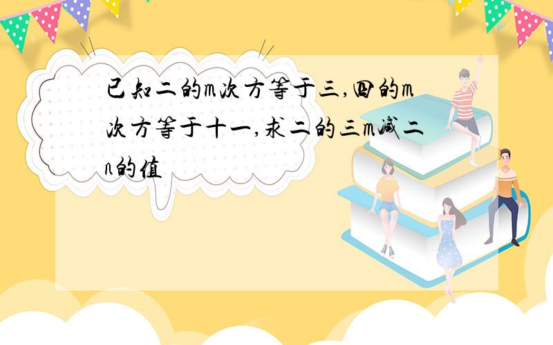 已知二的m次方等于三,四的m次方等于十一,求二的三m减二n的值