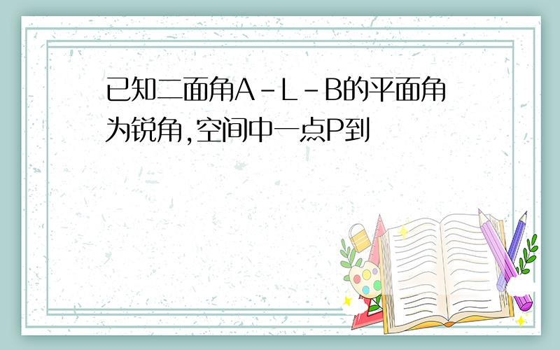 已知二面角A-L-B的平面角为锐角,空间中一点P到