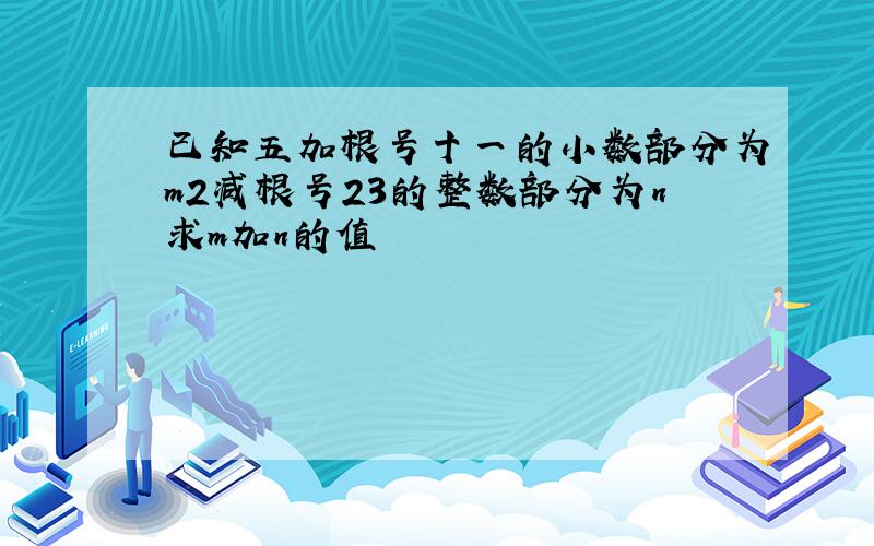 已知五加根号十一的小数部分为m2减根号23的整数部分为n求m加n的值