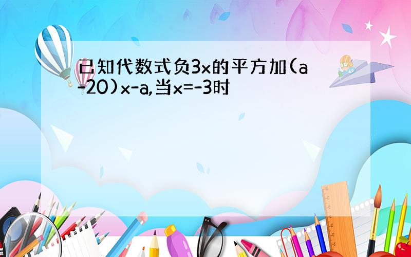 已知代数式负3x的平方加(a-20)x-a,当x=-3时