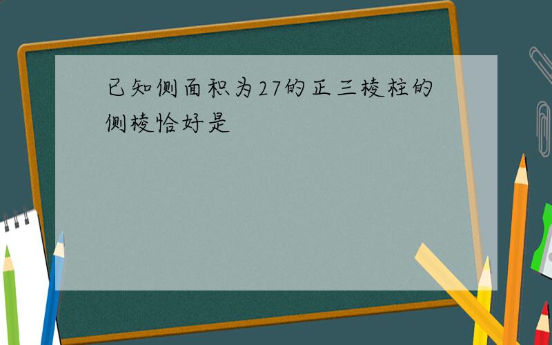 已知侧面积为27的正三棱柱的侧棱恰好是