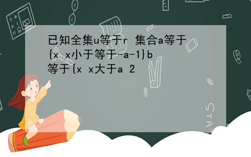 已知全集u等于r 集合a等于{x x小于等于-a-1}b等于{x x大于a 2