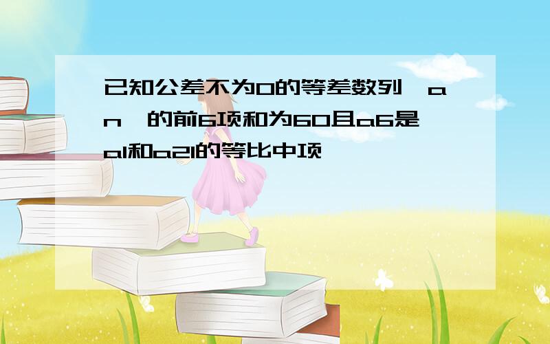 已知公差不为0的等差数列{an}的前6项和为60且a6是a1和a21的等比中项