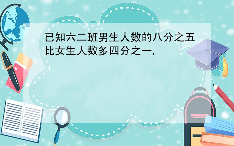 已知六二班男生人数的八分之五比女生人数多四分之一,